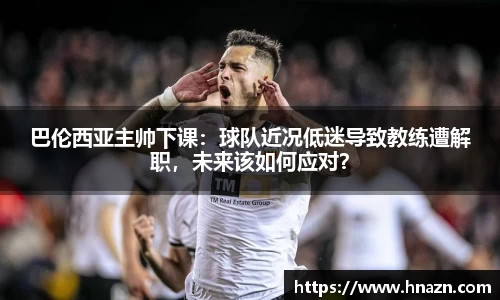 巴伦西亚主帅下课：球队近况低迷导致教练遭解职，未来该如何应对？