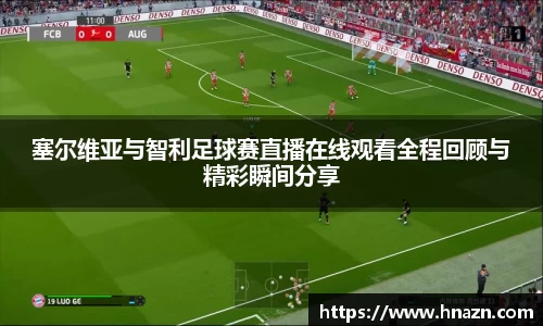 塞尔维亚与智利足球赛直播在线观看全程回顾与精彩瞬间分享