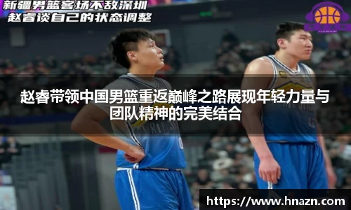 赵睿带领中国男篮重返巅峰之路展现年轻力量与团队精神的完美结合