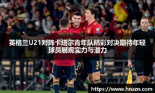 英格兰U21对阵卡塔尔青年队精彩对决期待年轻球员展现实力与潜力
