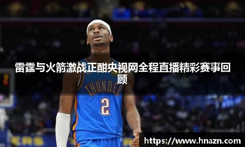 雷霆与火箭激战正酣央视网全程直播精彩赛事回顾