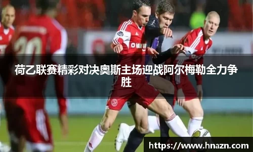 荷乙联赛精彩对决奥斯主场迎战阿尔梅勒全力争胜