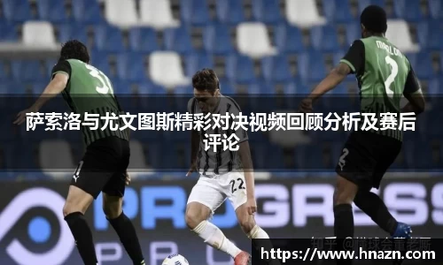 萨索洛与尤文图斯精彩对决视频回顾分析及赛后评论
