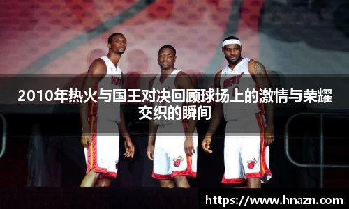 2010年热火与国王对决回顾球场上的激情与荣耀交织的瞬间