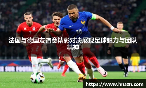 法国与德国友谊赛精彩对决展现足球魅力与团队精神