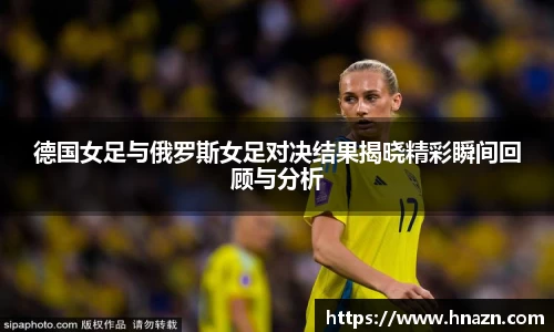 德国女足与俄罗斯女足对决结果揭晓精彩瞬间回顾与分析