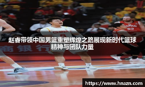 赵睿带领中国男篮重塑辉煌之路展现新时代篮球精神与团队力量