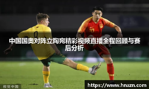 中国国奥对阵立陶宛精彩视频直播全程回顾与赛后分析