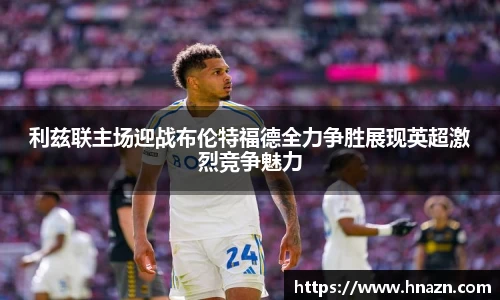 利兹联主场迎战布伦特福德全力争胜展现英超激烈竞争魅力