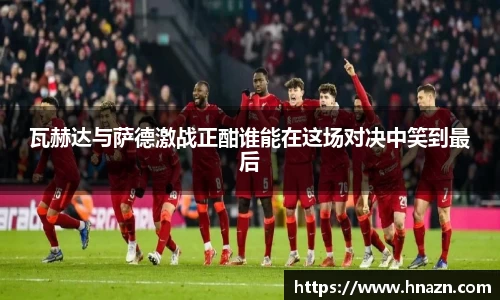 瓦赫达与萨德激战正酣谁能在这场对决中笑到最后