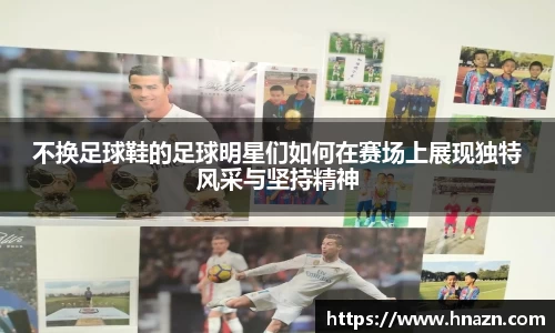 不换足球鞋的足球明星们如何在赛场上展现独特风采与坚持精神