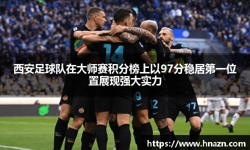 西安足球队在大师赛积分榜上以97分稳居第一位置展现强大实力
