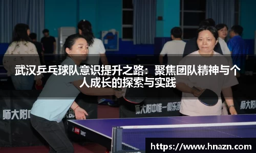 武汉乒乓球队意识提升之路：聚焦团队精神与个人成长的探索与实践
