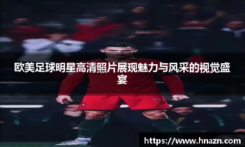 欧美足球明星高清照片展现魅力与风采的视觉盛宴