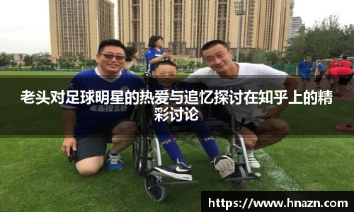 老头对足球明星的热爱与追忆探讨在知乎上的精彩讨论